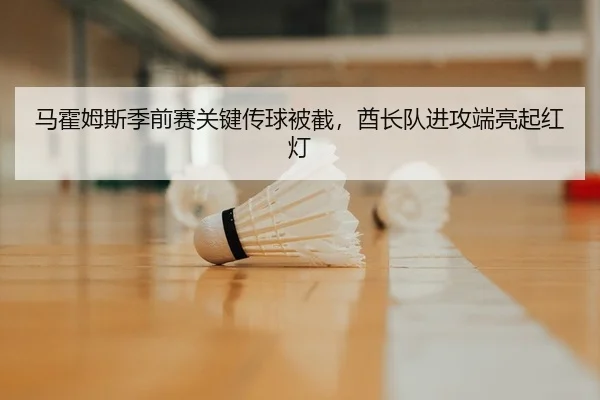 马霍姆斯季前赛关键传球被截，酋长队进攻端亮起红灯